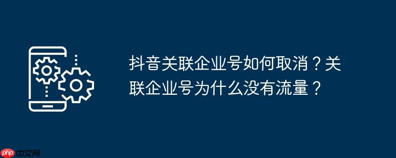 抖音关联企业号如何取消？关联企业号为什么没有流量？