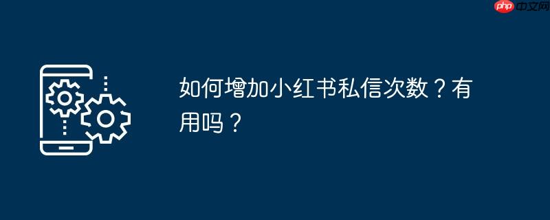 如何增加小红书私信次数?有用吗?