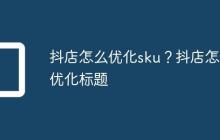 抖店怎么优化sku?抖店怎么优化标题