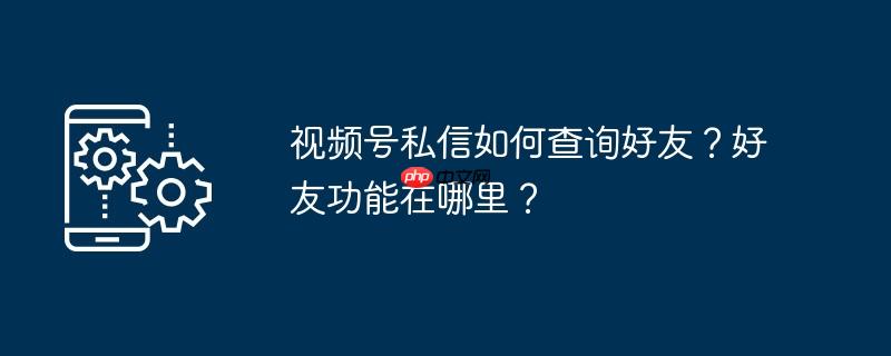 视频号私信如何查询好友？好友功能在哪里？