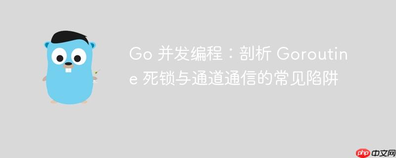 Go 并发编程：剖析 Goroutine 死锁与通道通信的常见陷阱-小浪学习网