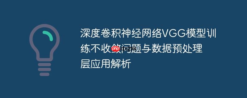 深度卷积神经网络VGG模型训练不收敛问题与数据预处理层应用解析
