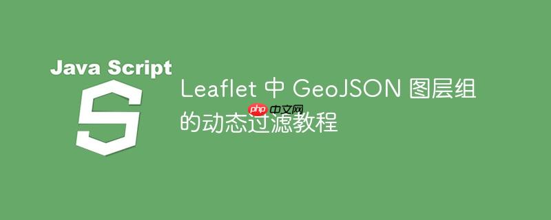 Leaflet 中 GeoJSON 图层组的动态过滤教程-小浪学习网