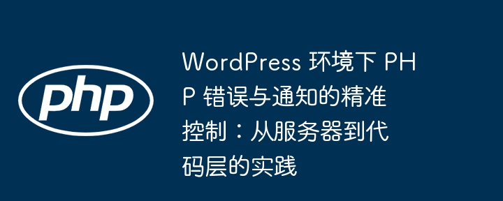 Genauige Kontrolle der PHP -Fehler und Benachrichtigungen in der WordPress -Umgebung: üben Sie vom Server zu Codeschicht
