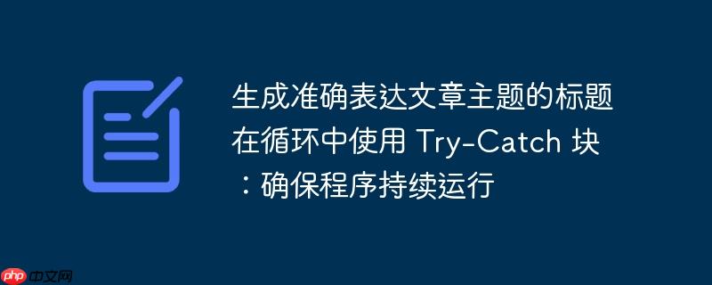 生成准确表达文章主题的标题在循环中使用 Try-Catch 块：确保程序持续运行-小浪学习网
