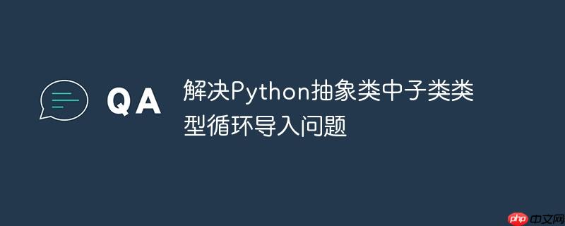 解决python抽象类中子类类型循环导入问题