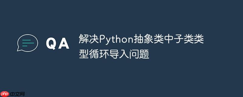 解决Python抽象类中子类类型循环导入问题