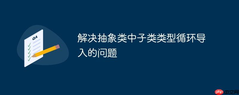 解决抽象类中子类类型循环导入的问题