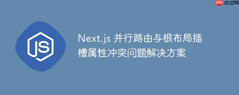 Next.js 并行路由与根布局插槽属性冲突问题解决方案-小浪学习网