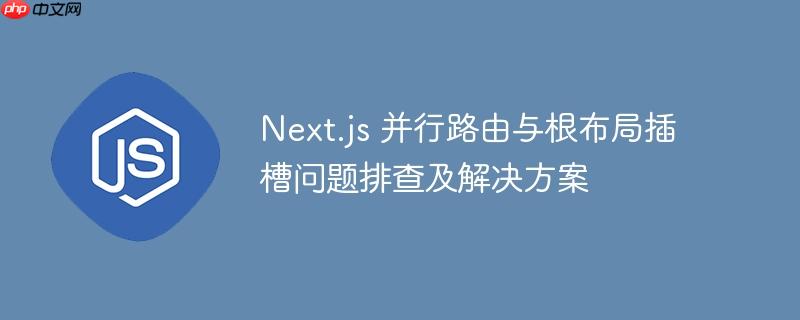 Next.js 并行路由与根布局插槽问题排查及解决方案-小浪学习网