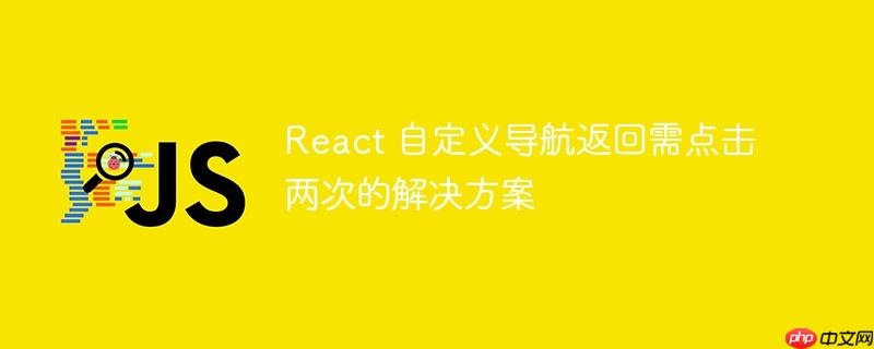 react 自定义导航返回需点击两次的解决方案