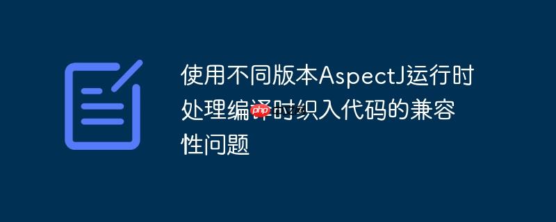 使用不同版本aspectj运行时处理编译时织入代码的兼容性问题