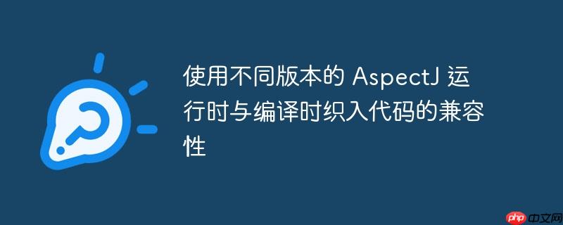 使用不同版本的 AspectJ 运行时与编译时织入代码的兼容性-小浪学习网