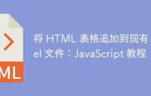 将 HTML 表格追加到现有 Excel 文件：JavaScript 教程