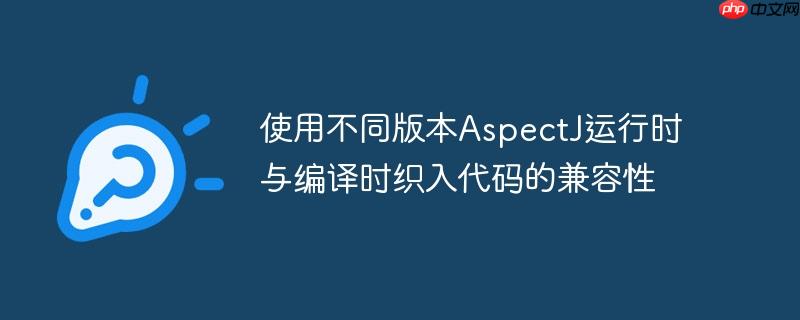 使用不同版本AspectJ运行时与编译时织入代码的兼容性-小浪学习网