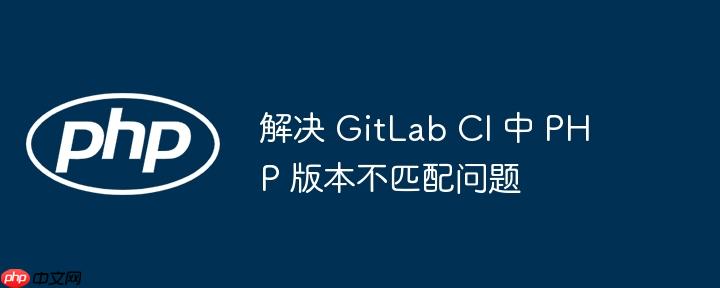 解决 gitlab ci 中 php 版本不匹配问题