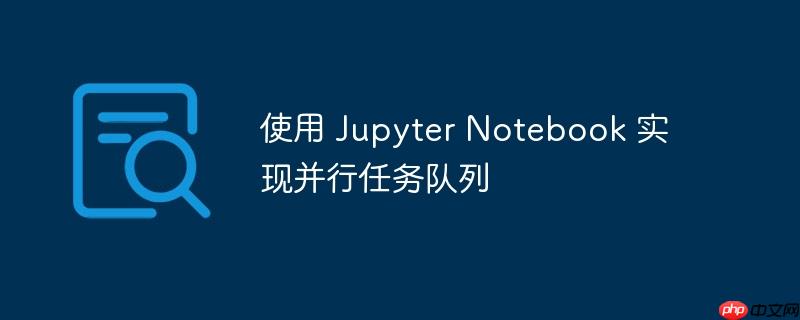 使用 Jupyter Notebook 实现并行任务队列-小浪学习网