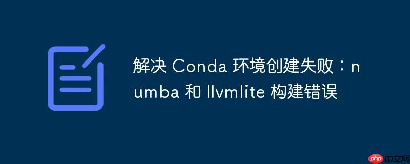 解决 conda 环境创建失败：numba 和 llvmlite 构建错误