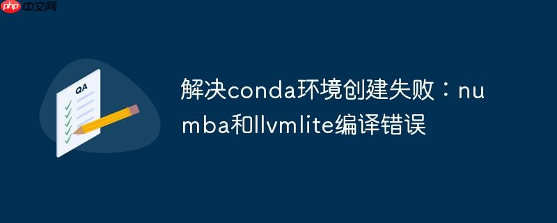 解决conda环境创建失败：numba和llvmlite编译错误