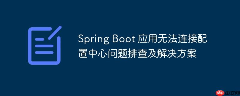 Spring Boot 应用无法连接配置中心问题排查及解决方案-小浪学习网