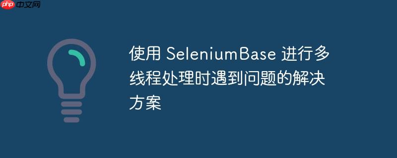 使用 seleniumbase 进行多线程处理时遇到问题的解决方案