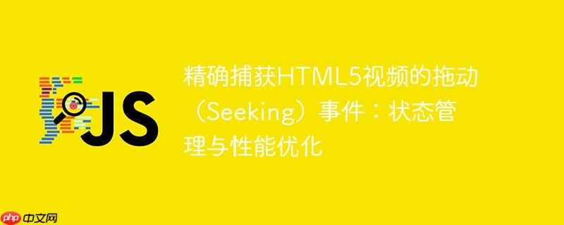精确捕获html5视频的拖动(seeking)事件:状态管理与性能优化