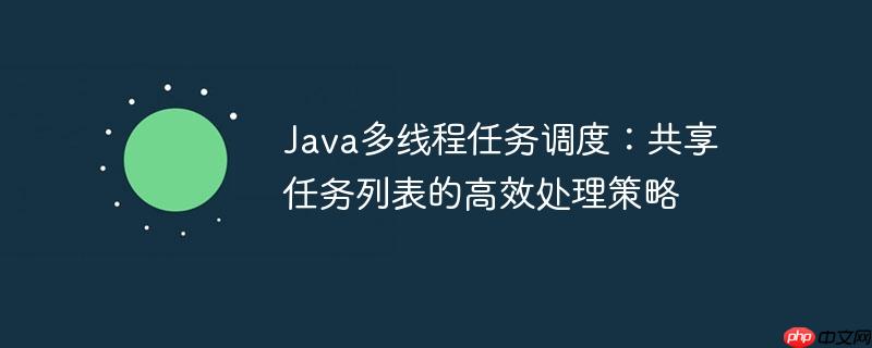 Java多线程任务调度：共享任务列表的高效处理策略-小浪学习网