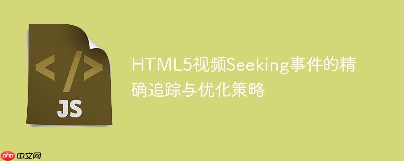 HTML5视频Seeking事件的精确追踪与优化策略