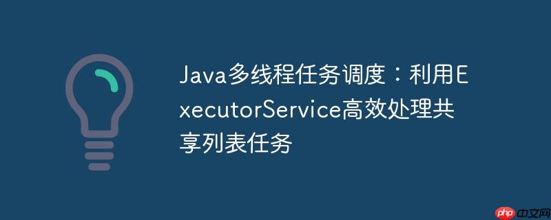 Java多线程任务调度：利用ExecutorService高效处理共享列表任务-小浪学习网
