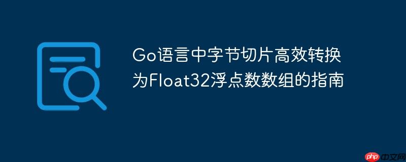Go语言中字节切片高效转换为Float32浮点数数组的指南