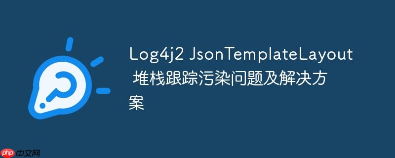 Log4j2 JsonTemplateLayout 堆栈跟踪污染问题及解决方案