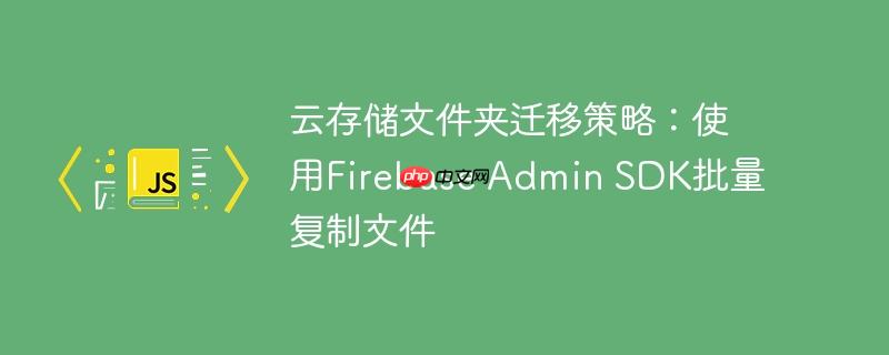 云存储文件夹迁移策略：使用Firebase Admin SDK批量复制文件-小浪学习网