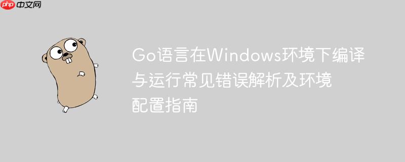 Go语言在Windows环境下编译与运行常见错误解析及环境配置指南