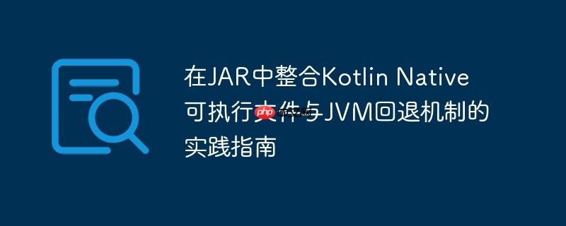 在JAR中整合Kotlin Native可执行文件与JVM回退机制的实践指南-小浪学习网