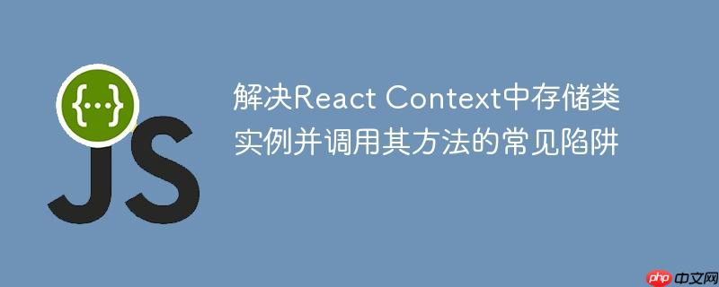 解决React Context中存储类实例并调用其方法的常见陷阱