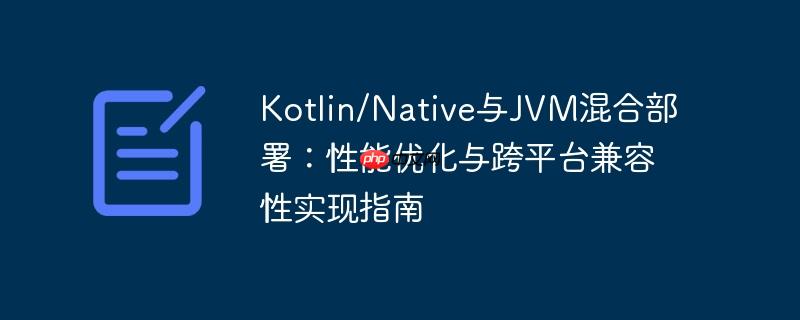 Kotlin/Native与JVM混合部署：性能优化与跨平台兼容性实现指南-小浪学习网