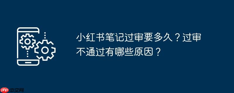 小红书笔记过审要多久？过审不通过有哪些原因？