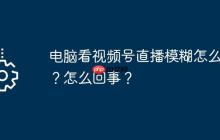 电脑看视频号直播模糊怎么办？怎么回事？