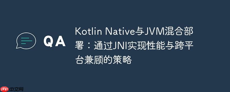 Kotlin Native与JVM混合部署：通过JNI实现性能与跨平台兼顾的策略-小浪学习网