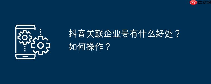 抖音关联企业号有什么好处？如何操作？