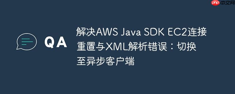 解决AWS Java SDK EC2连接重置与XML解析错误:切换至异步客户端