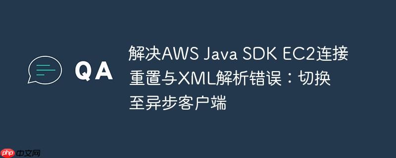 解决AWS Java SDK EC2连接重置与XML解析错误：切换至异步客户端