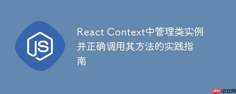 React Context中管理类实例并正确调用其方法的实践指南