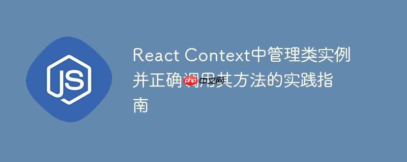 React Context中管理类实例并正确调用其方法的实践指南-小浪学习网