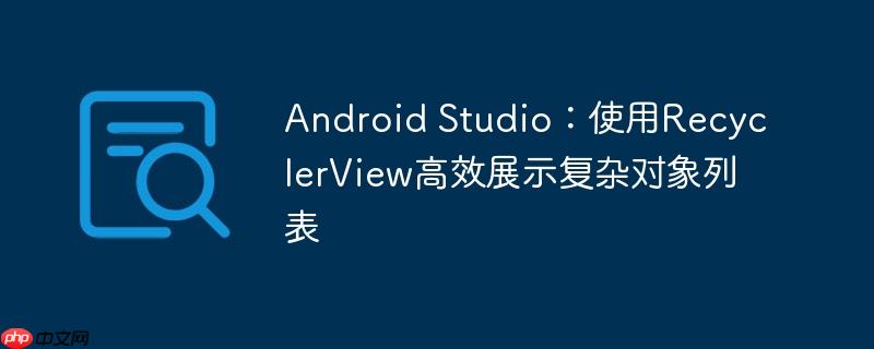 Android Studio：使用RecyclerView高效展示复杂对象列表-小浪学习网