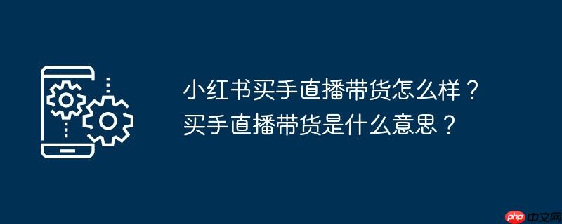 小红书买手直播带货怎么样?买手直播带货是什么意思?