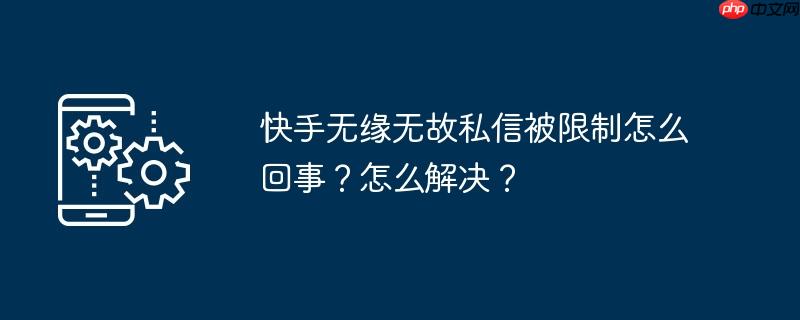 快手无缘无故私信被限制怎么回事?怎么解决?