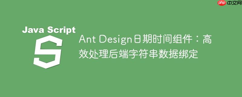 Ant Design日期时间组件:高效处理后端字符串数据绑定