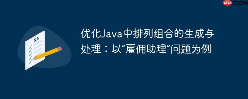 优化Java中排列组合的生成与处理:以“雇佣助理”问题为例