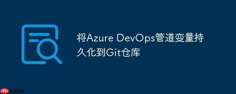 将Azure DevOps管道变量持久化到Git仓库